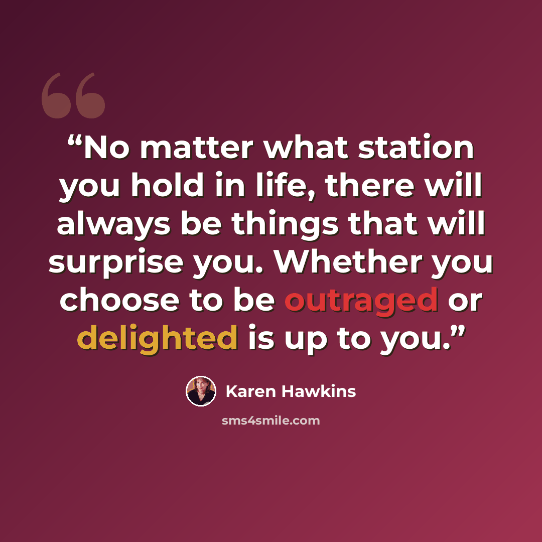 “No matter what station you hold in life, there will always be things that will surprise you. Whether you choose to be outraged or delighted is up to you.” quote by Karen Hawkins