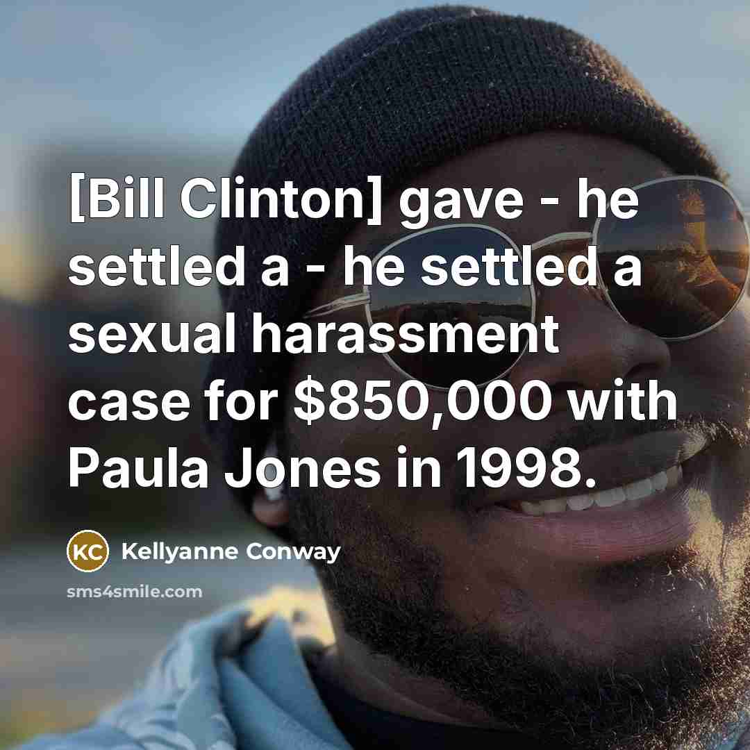 “[Bill Clinton] gave - he settled a - he settled a sexual harassment case for $850,000 with Paula Jones in 1998.” quote by Kellyanne Conway