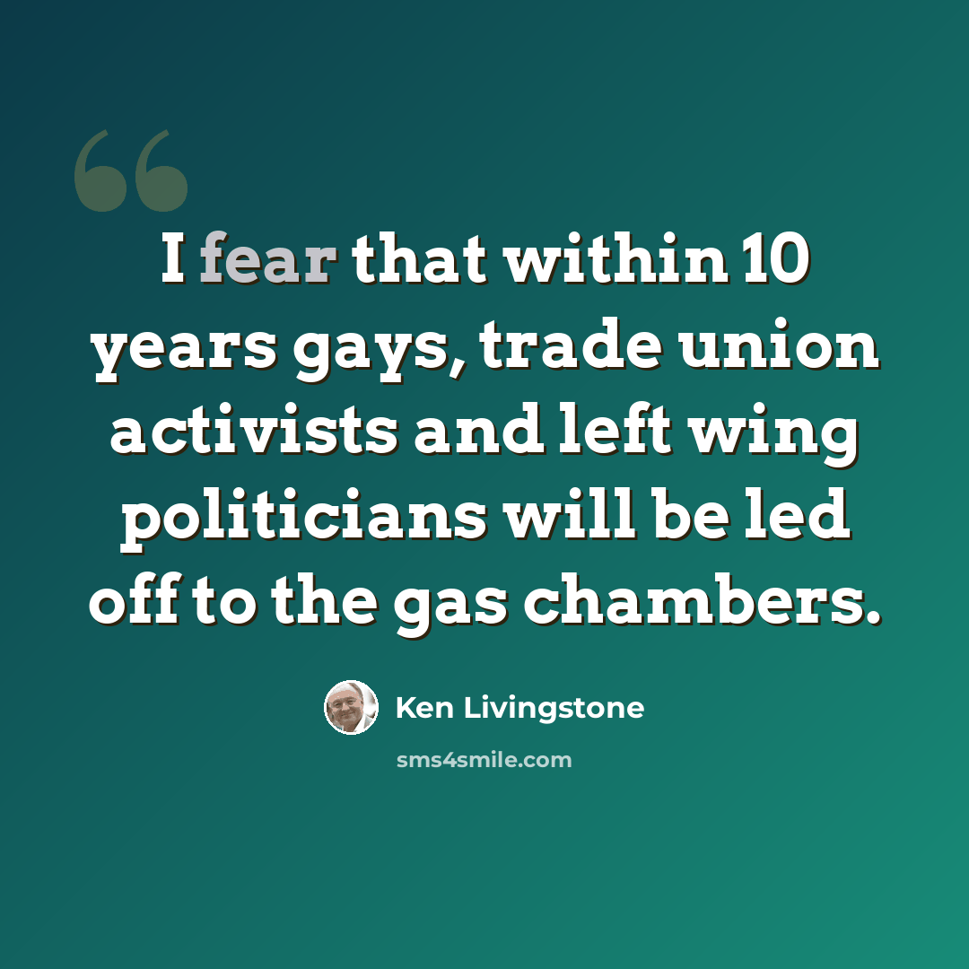 “I fear that within 10 years gays, trade union activists and left wing politicians will be led off to the gas chambers.” quote by Ken Livingstone