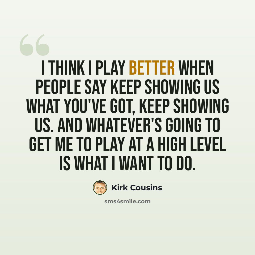 “I think I play better when people say keep showing us what you've got, keep showing us. And whatever's going to get me to play at a high level is what I want to do.” quote by Kirk Cousins