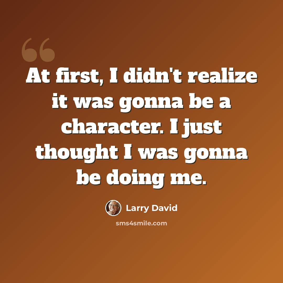 “At first, I didn't realize it was gonna be a character. I just thought I was gonna be doing me.” quote by Larry David