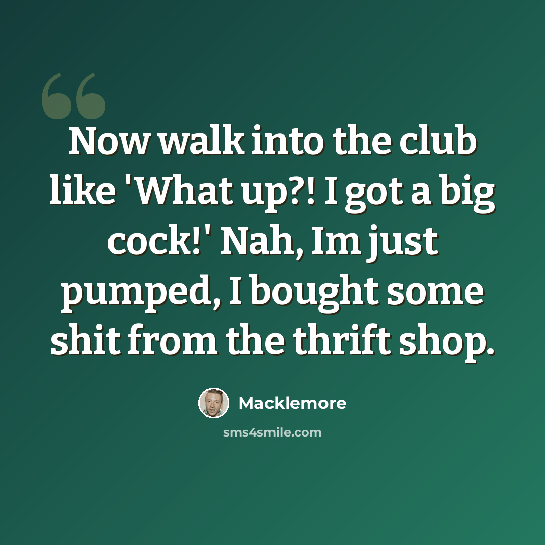 “Now walk into the club like 'What up?! I got a big cock!' Nah, Im just pumped, I bought some shit from the thrift shop.” quote by Macklemore