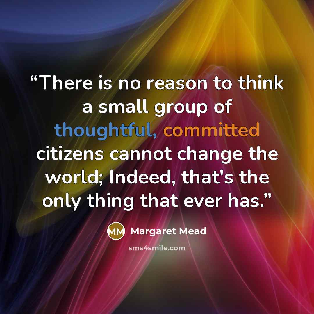 “There is no reason to think a small group of thoughtful, committed citizens cannot change the world; Indeed, that's the only thing that ever has.” quote by Margaret Mead