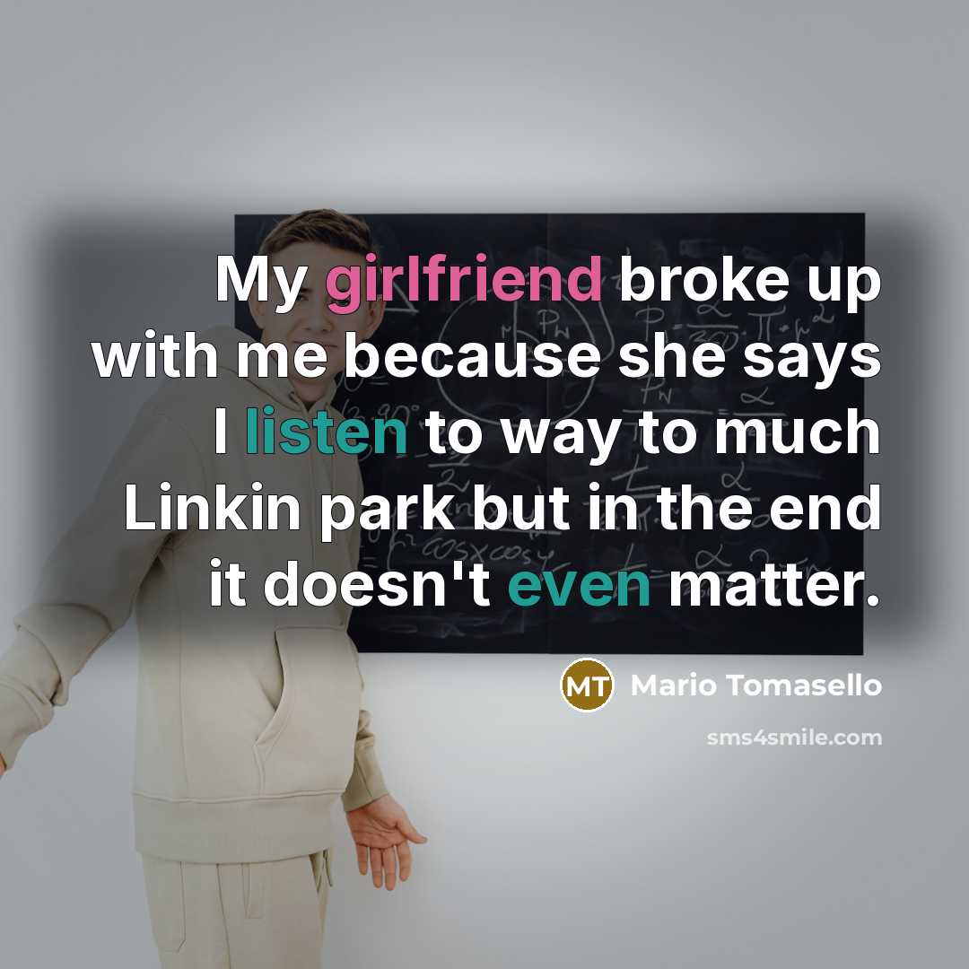 “My girlfriend broke up with me because she says I listen to way to much Linkin park but in the end it doesn't even matter.” quote by Mario Tomasello