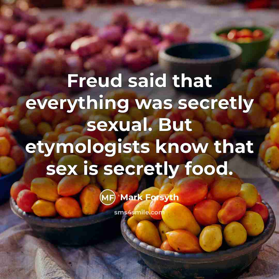 “Freud said that everything was secretly sexual. But etymologists know that sex is secretly food.” quote by Mark Forsyth