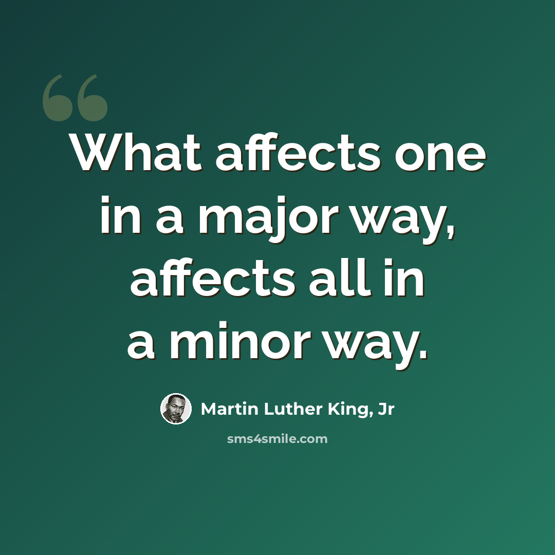 “What affects one in a major way, affects all in a minor way.” quote by Martin Luther King, Jr