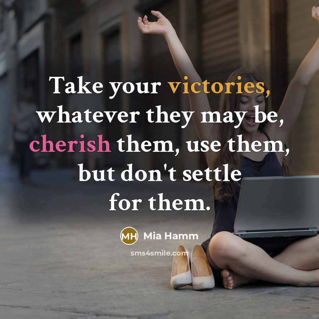 “Take your victories, whatever they may be, cherish them, use them, but don't settle for them.” quote by Mia Hamm