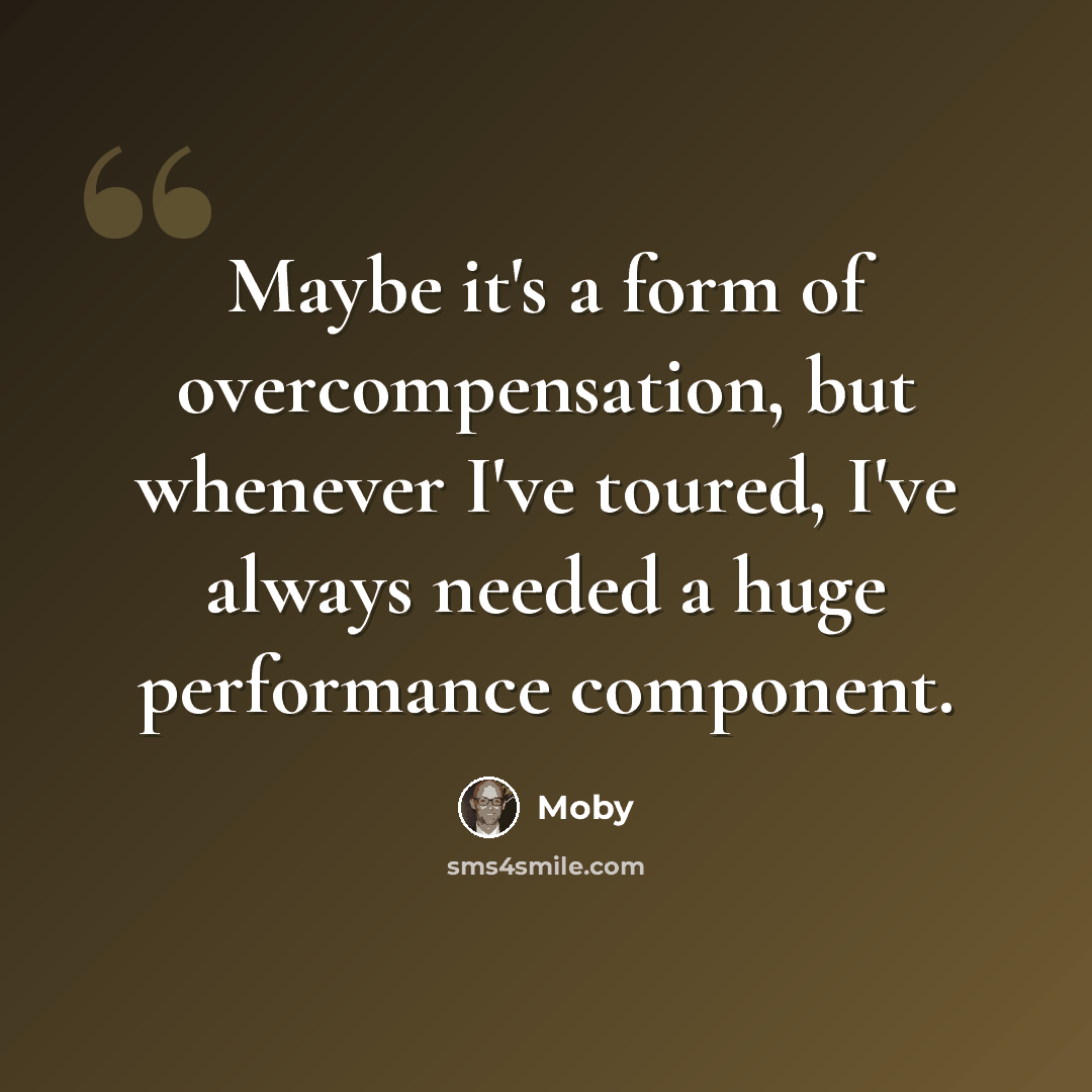 “Maybe it's a form of overcompensation, but whenever I've toured, I've always needed a huge performance component.” quote by Moby