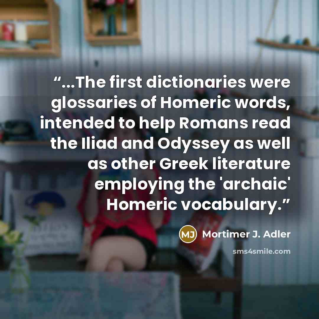 “...The first dictionaries were glossaries of Homeric words, intended to help Romans read the Iliad and Odyssey as well as other Greek literature employing the 'archaic' Homeric vocabulary.” quote by Mortimer J. Adler