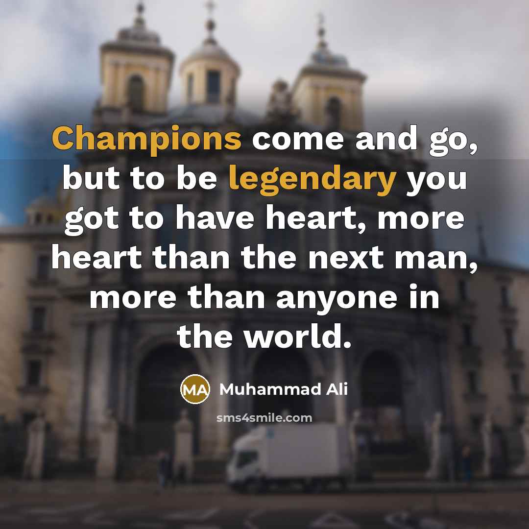 “Champions come and go, but to be legendary you got to have heart, more heart than the next man, more than anyone in the world.” quote by Muhammad Ali