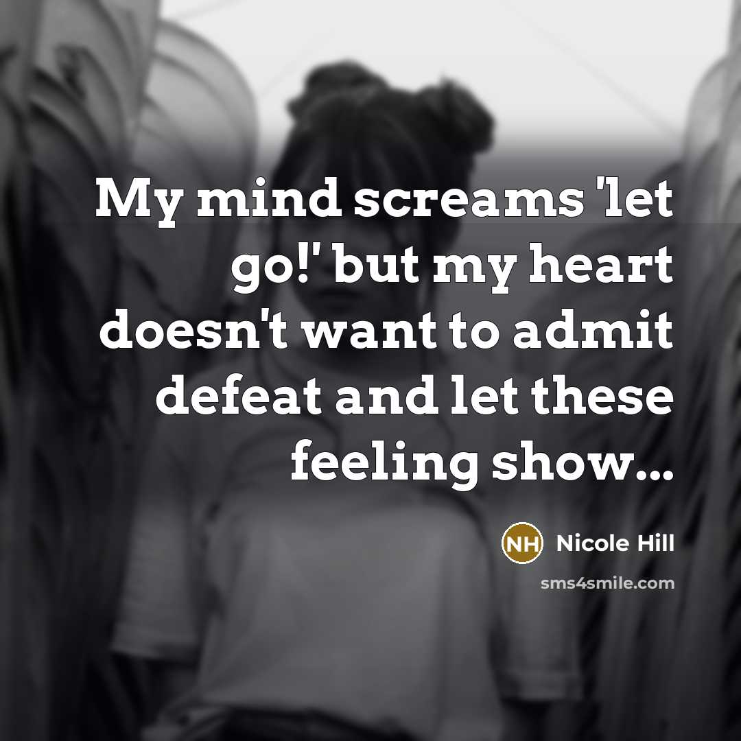 “My mind screams 'let go!' but my heart doesn't want to admit defeat and let these feeling show...” quote by Nicole Hill