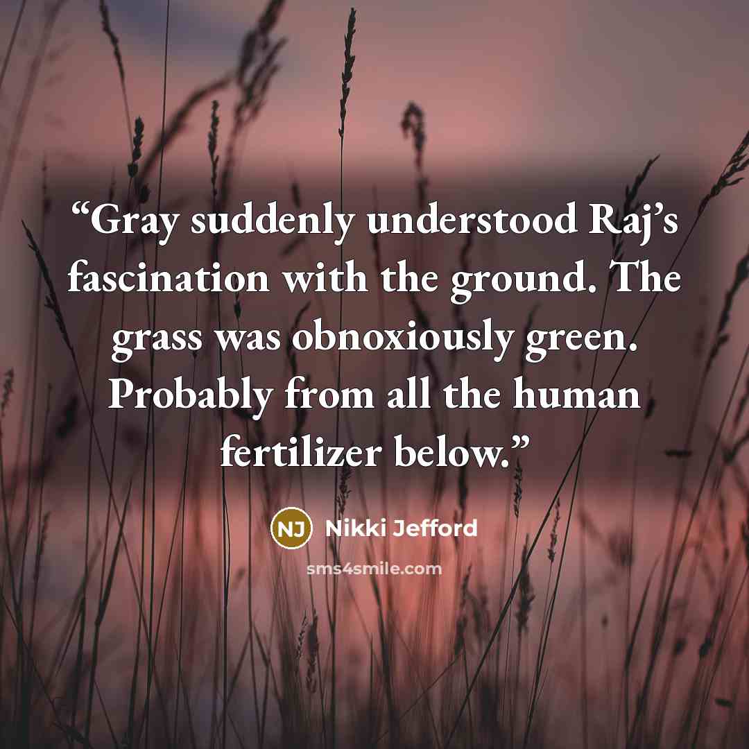 “Gray suddenly understood Raj’s fascination with the ground. The grass was obnoxiously green. Probably from all the human fertilizer below.” quote by Nikki Jefford