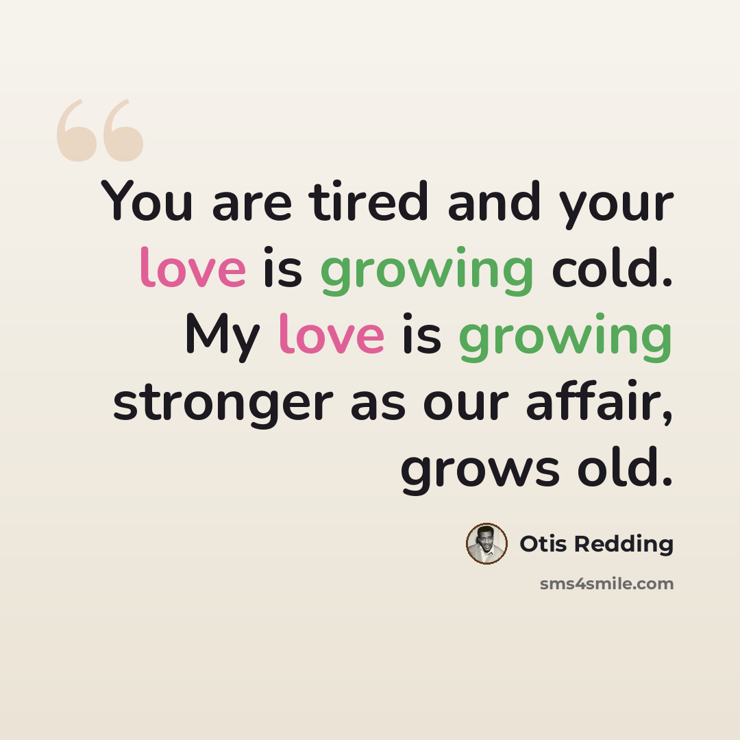 “You are tired and your love is growing cold. My love is growing stronger as our affair, grows old.” quote by Otis Redding