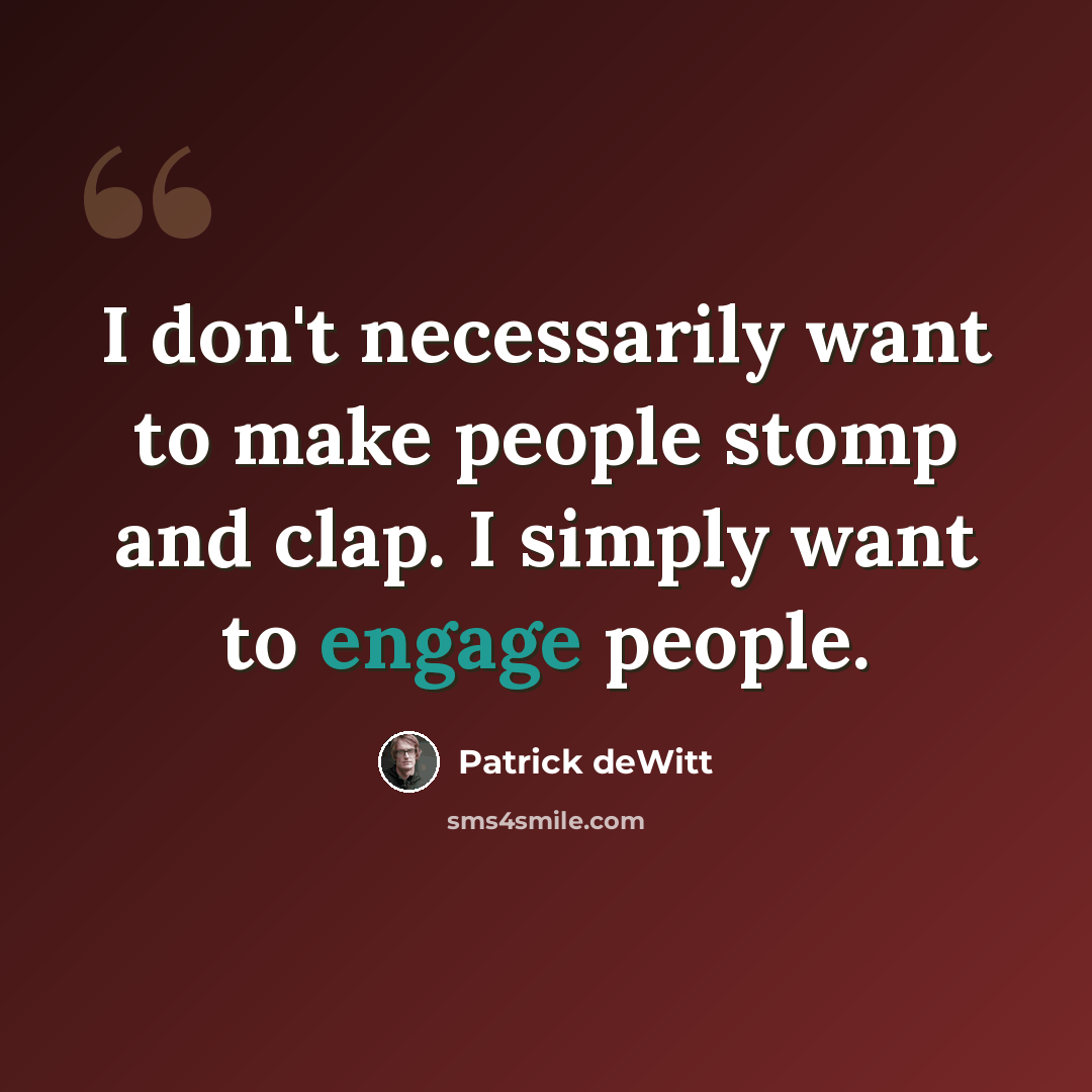 “I don't necessarily want to make people stomp and clap. I simply want to engage people.” quote by Patrick deWitt