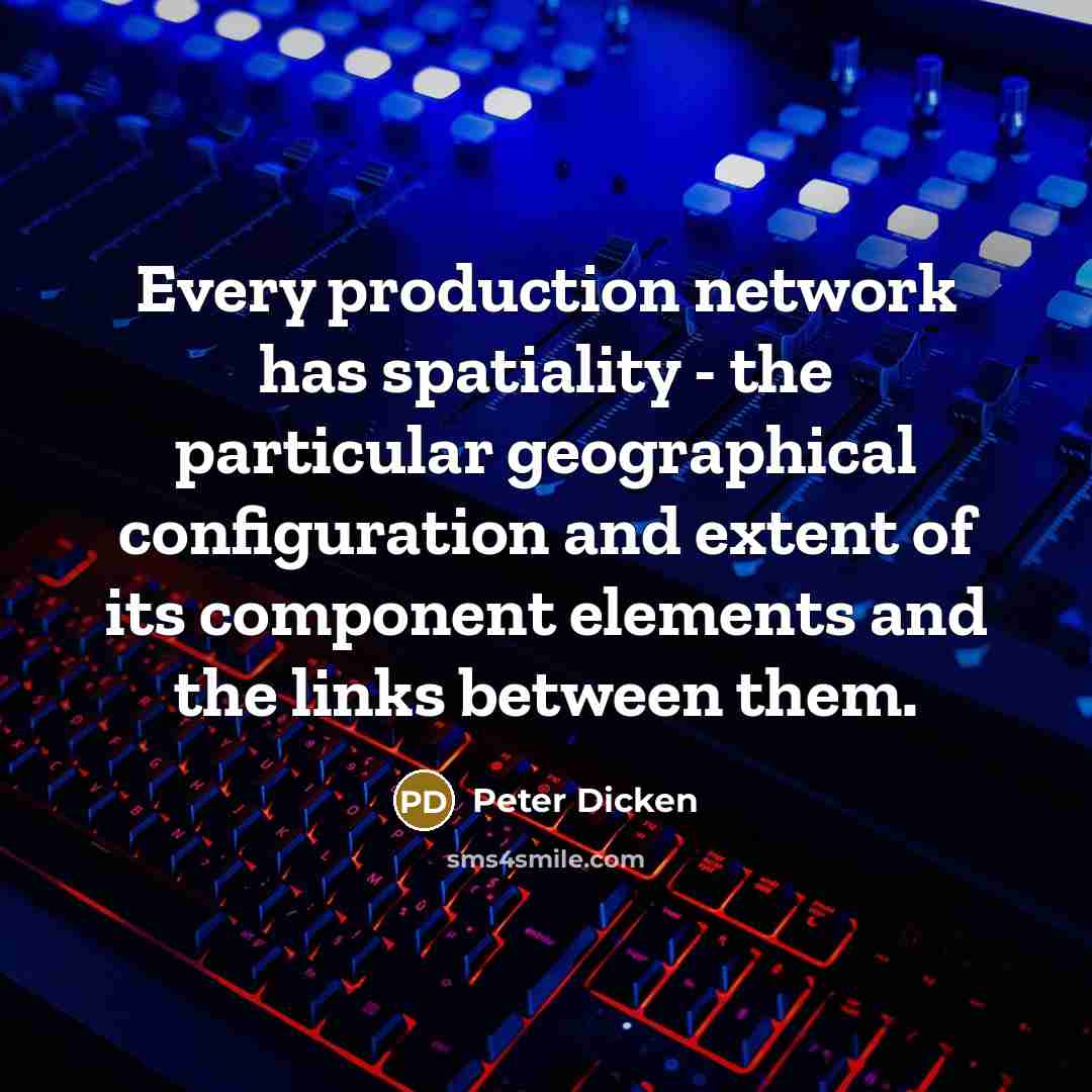 “Every production network has spatiality - the particular geographical configuration and extent of its component elements and the links between them.” quote by Peter Dicken