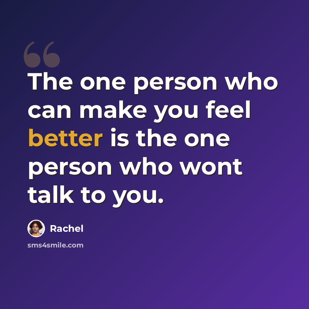 “The one person who can make you feel better is the one person who wont talk to you.” quote by Rachel