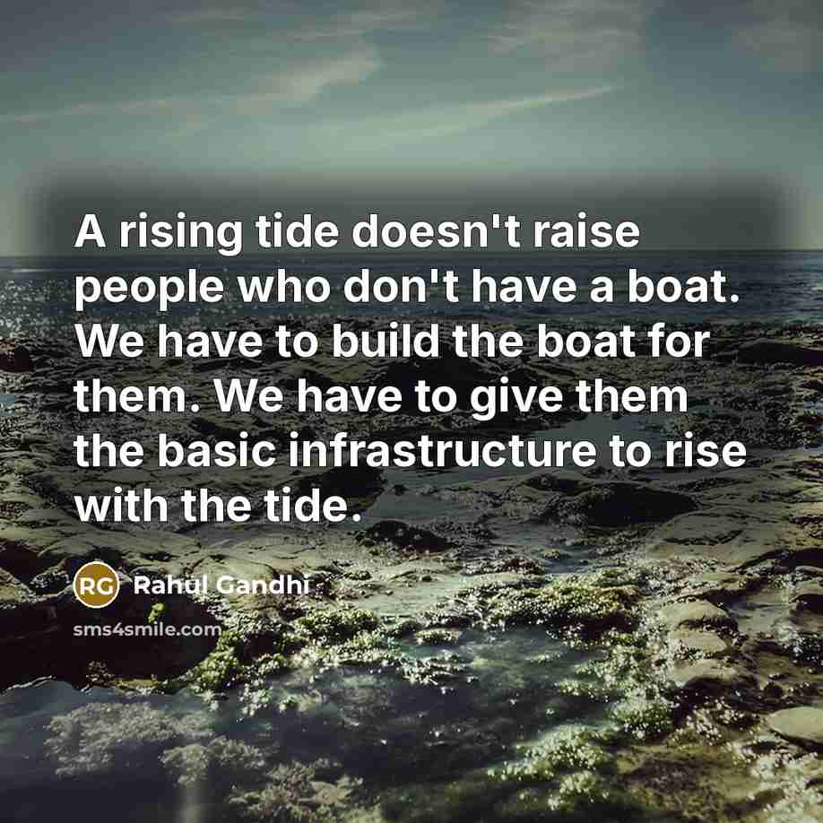 “A rising tide doesn't raise people who don't have a boat. We have to build the boat for them. We have to give them the basic infrastructure to rise with the tide.” quote by Rahul Gandhi