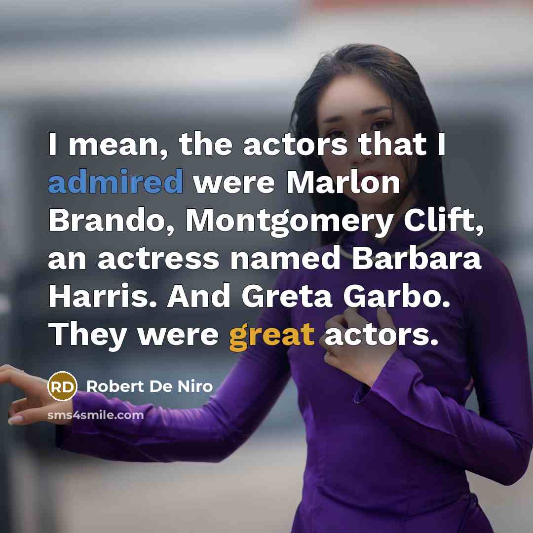 “I mean, the actors that I admired were Marlon Brando, Montgomery Clift, an actress named Barbara Harris. And Greta Garbo. They were great actors.” quote by Robert De Niro