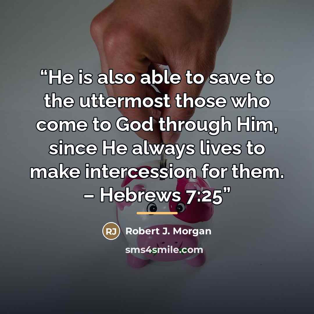 “He is also able to save to the uttermost those who come to God through Him, since He always lives to make intercession for them. – Hebrews 7:25” quote by Robert J. Morgan