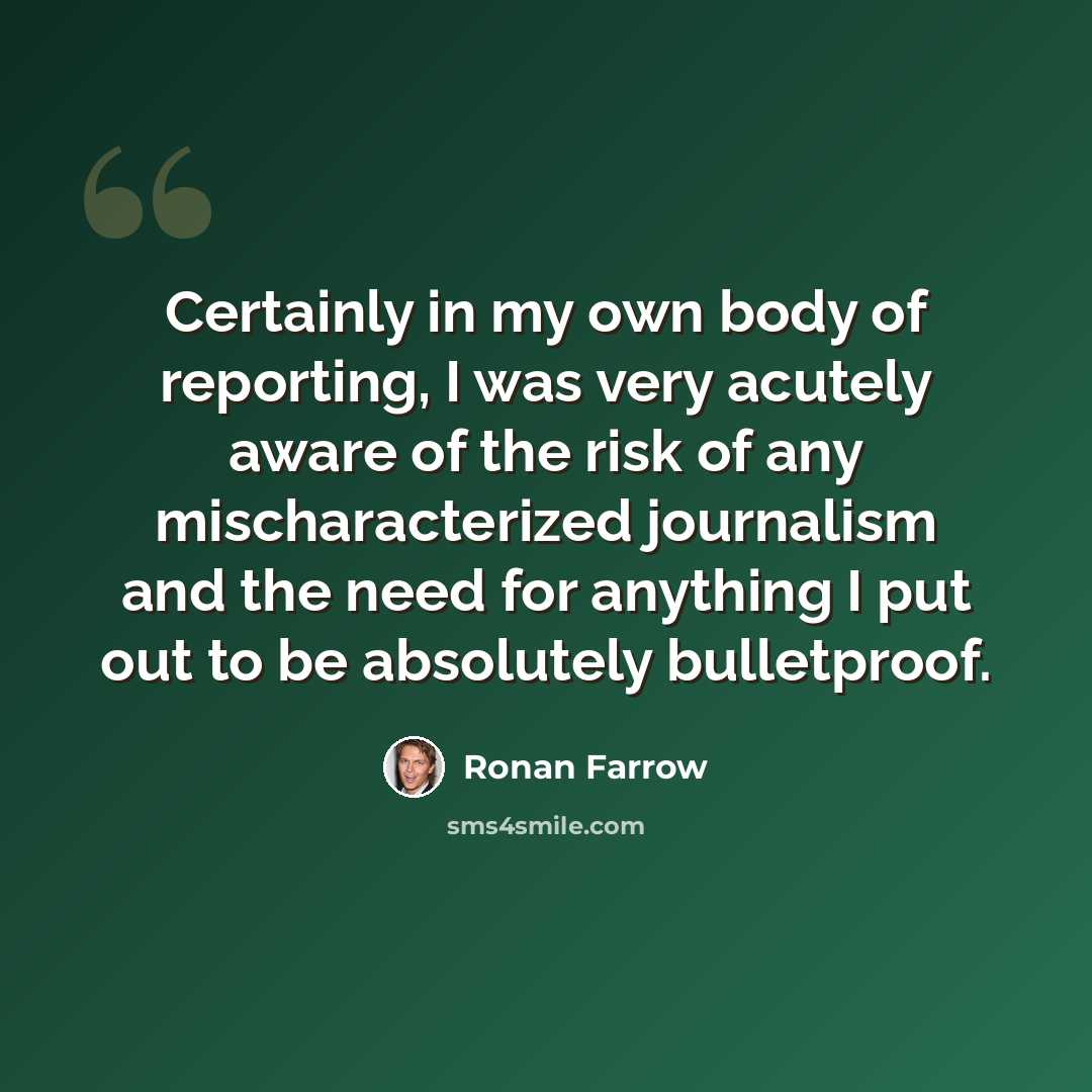“Certainly in my own body of reporting, I was very acutely aware of the risk of any mischaracterized journalism and the need for anything I put out to be absolutely bulletproof.” quote by Ronan Farrow