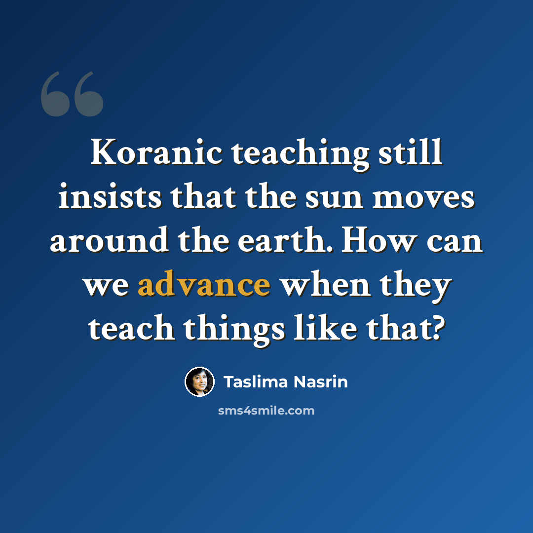 “Koranic teaching still insists that the sun moves around the earth. How can we advance when they teach things like that?” quote by Taslima Nasrin