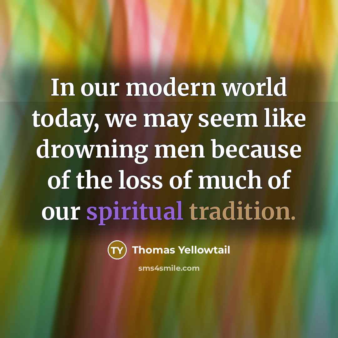 “In our modern world today, we may seem like drowning men because of the loss of much of our spiritual tradition.” quote by Thomas Yellowtail