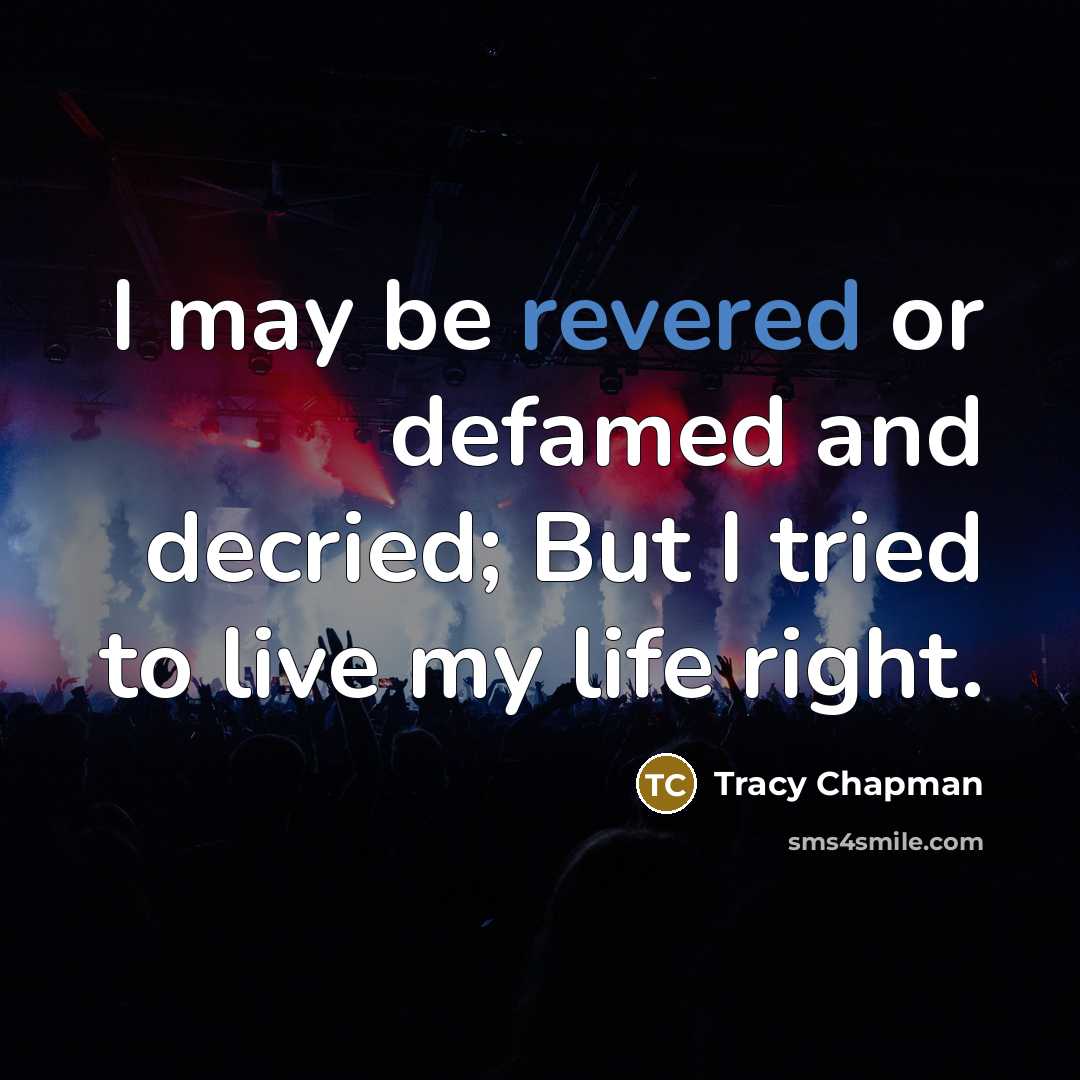 “I may be revered or defamed and decried; But I tried to live my life right.” quote by Tracy Chapman