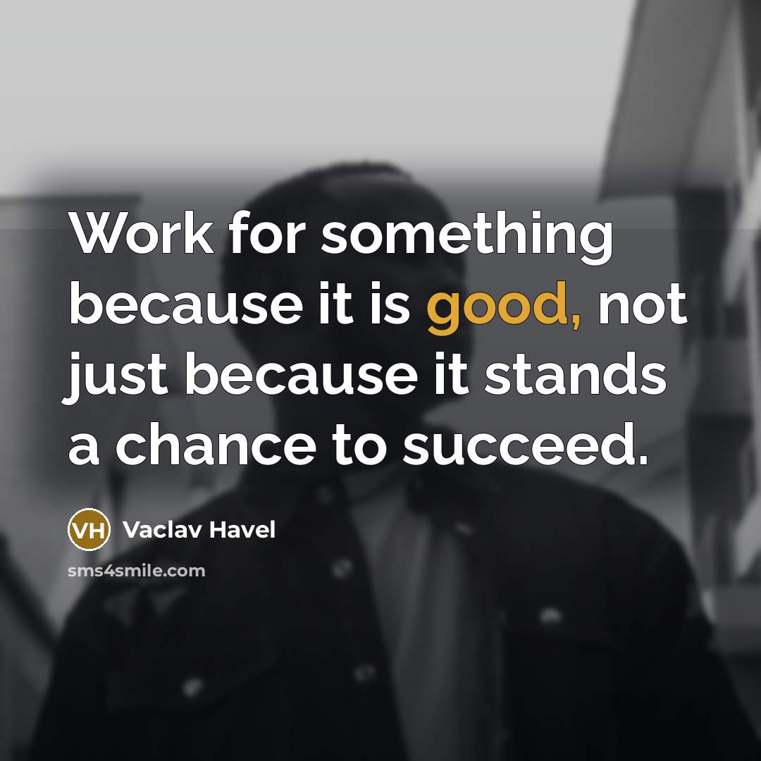 “Work for something because it is good, not just because it stands a chance to succeed.” quote by Vaclav Havel