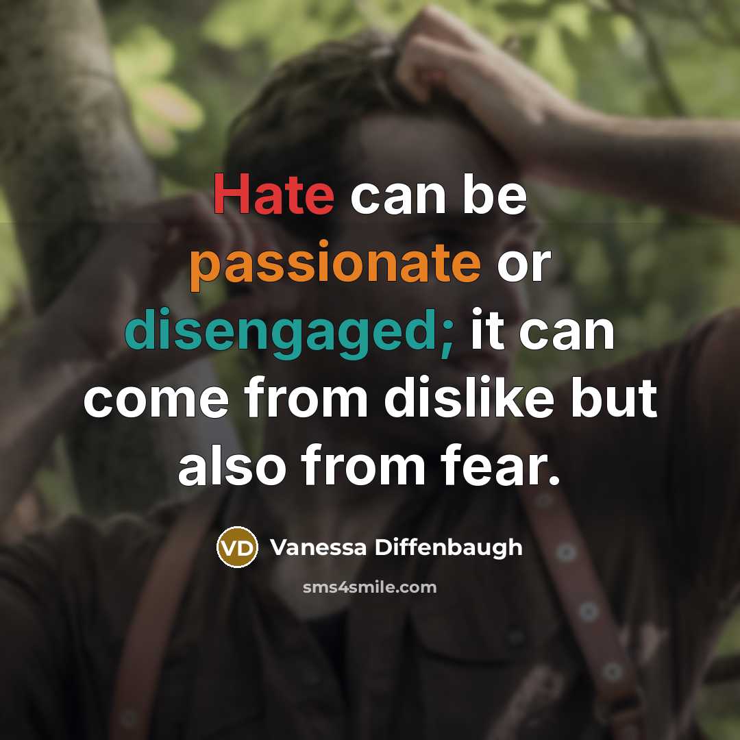 “Hate can be passionate or disengaged; it can come from dislike but also from fear.” quote by Vanessa Diffenbaugh