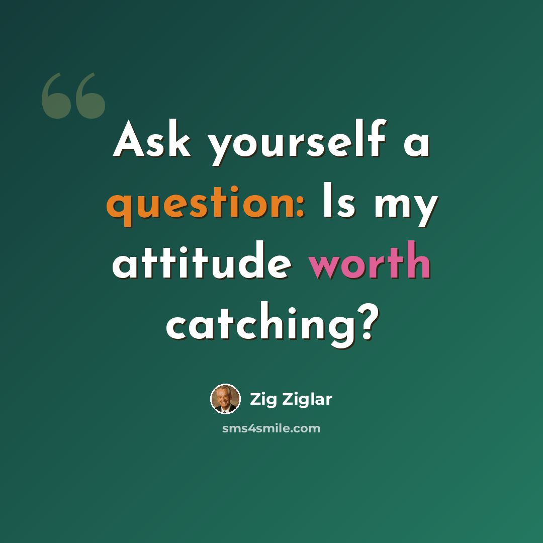 “Ask yourself a question: Is my attitude worth catching?” quote by Zig Ziglar