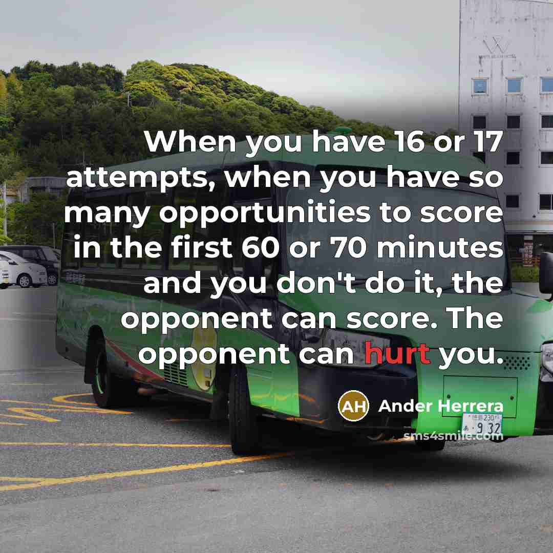 “When you have 16 or 17 attempts, when you have so many opportunities to score in the first 60 or 70 minutes and you don't do it, the opponent can score. The opponent can hurt you.” quote by Ander Herrera