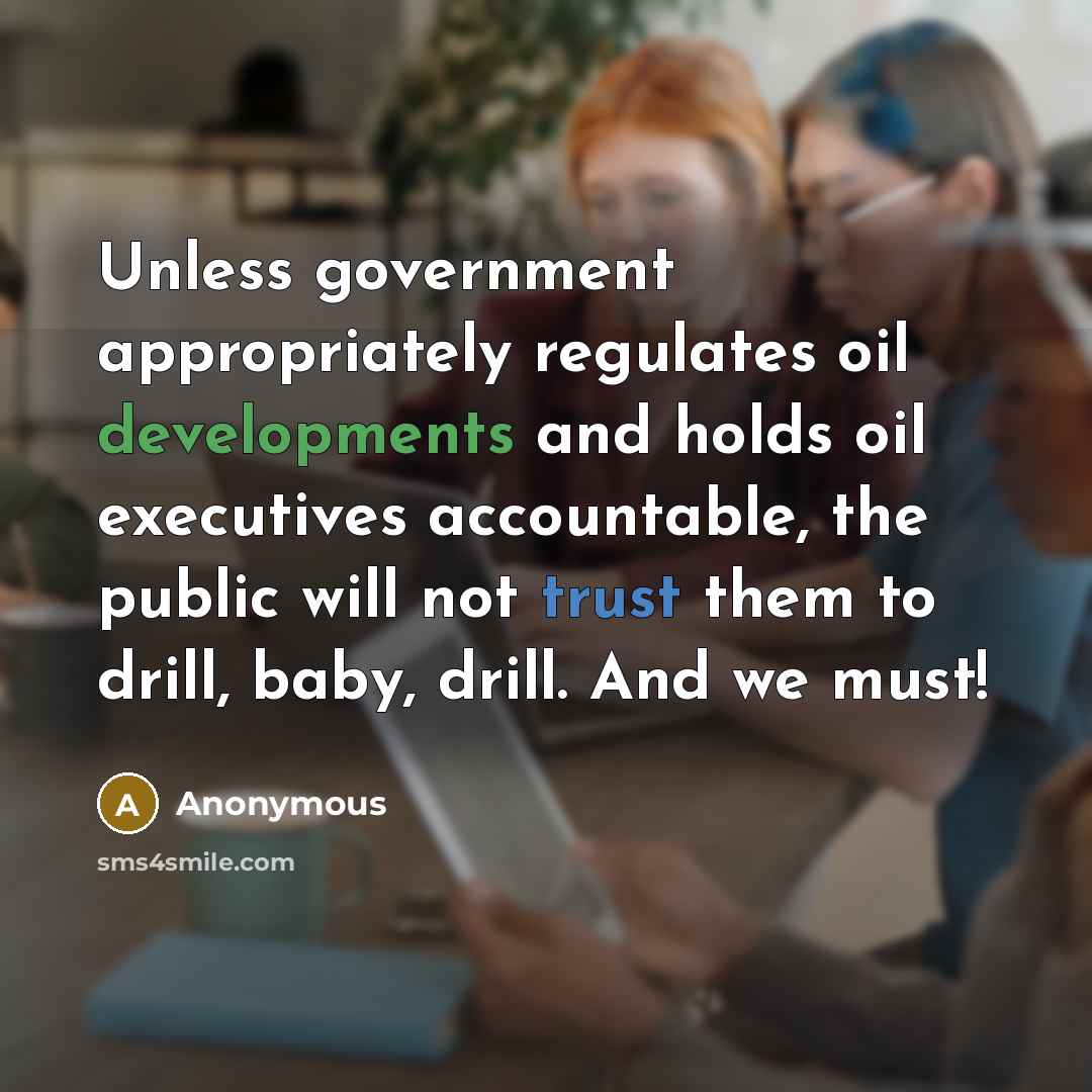 “Unless government appropriately regulates oil developments and holds oil executives accountable, the public will not trust them to drill, baby, drill. And we must!” quote by Anonymous