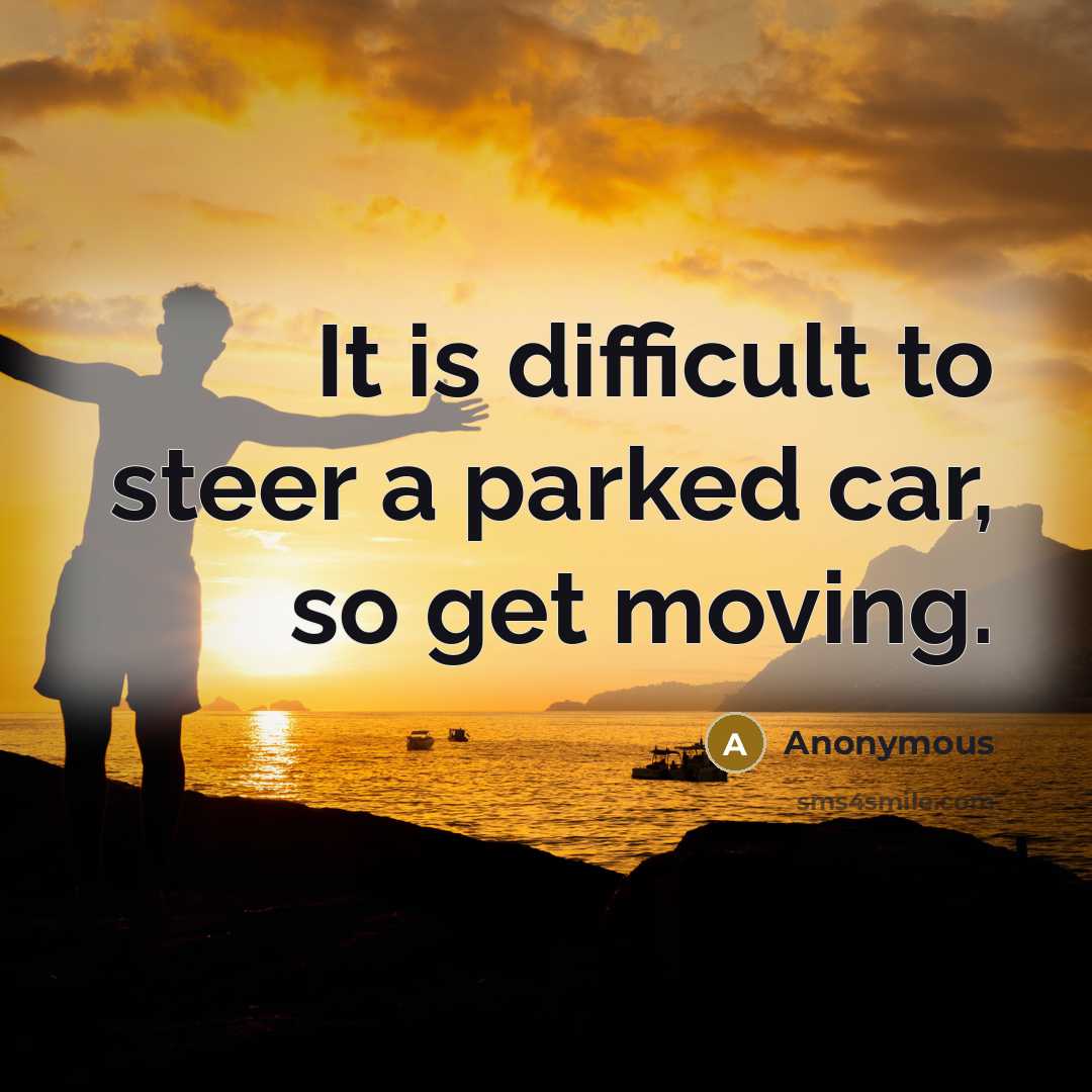 “It is difficult to steer a parked car, so get moving.” quote by Anonymous