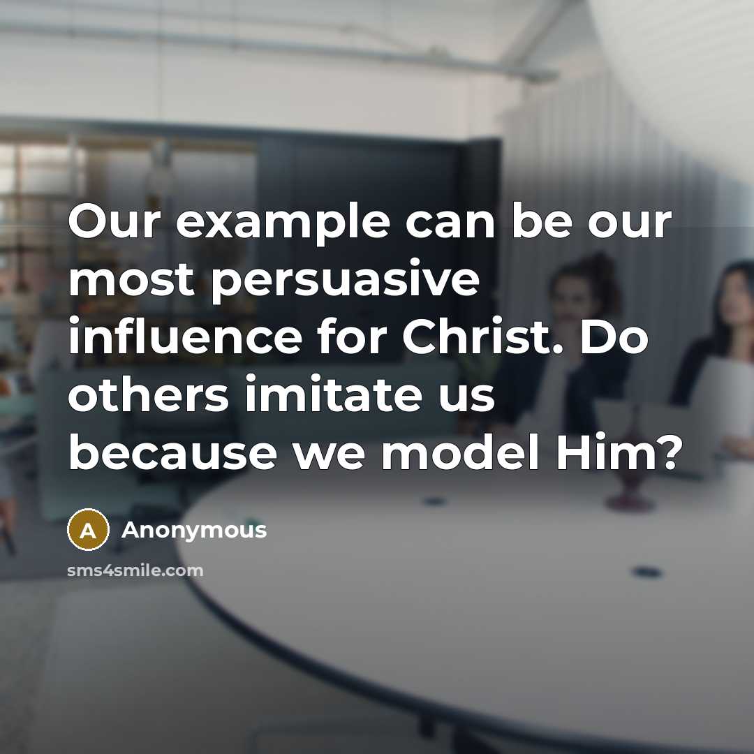 “Our example can be our most persuasive influence for Christ. Do others imitate us because we model Him?” quote by Anonymous