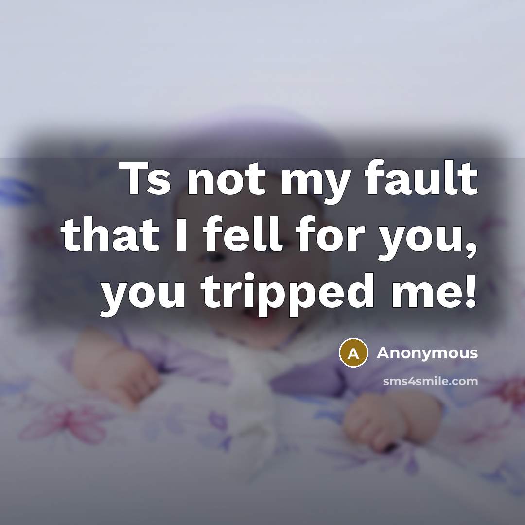 “Ts not my fault that I fell for you, you tripped me!” quote by Anonymous