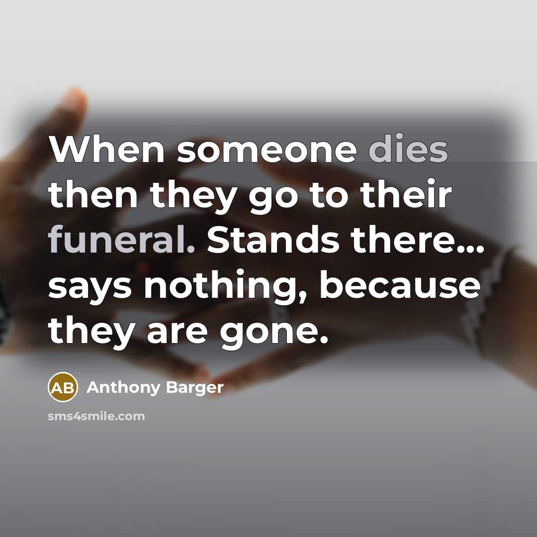 “When someone dies then they go to their funeral. Stands there... says nothing, because they are gone.” quote by Anthony Barger