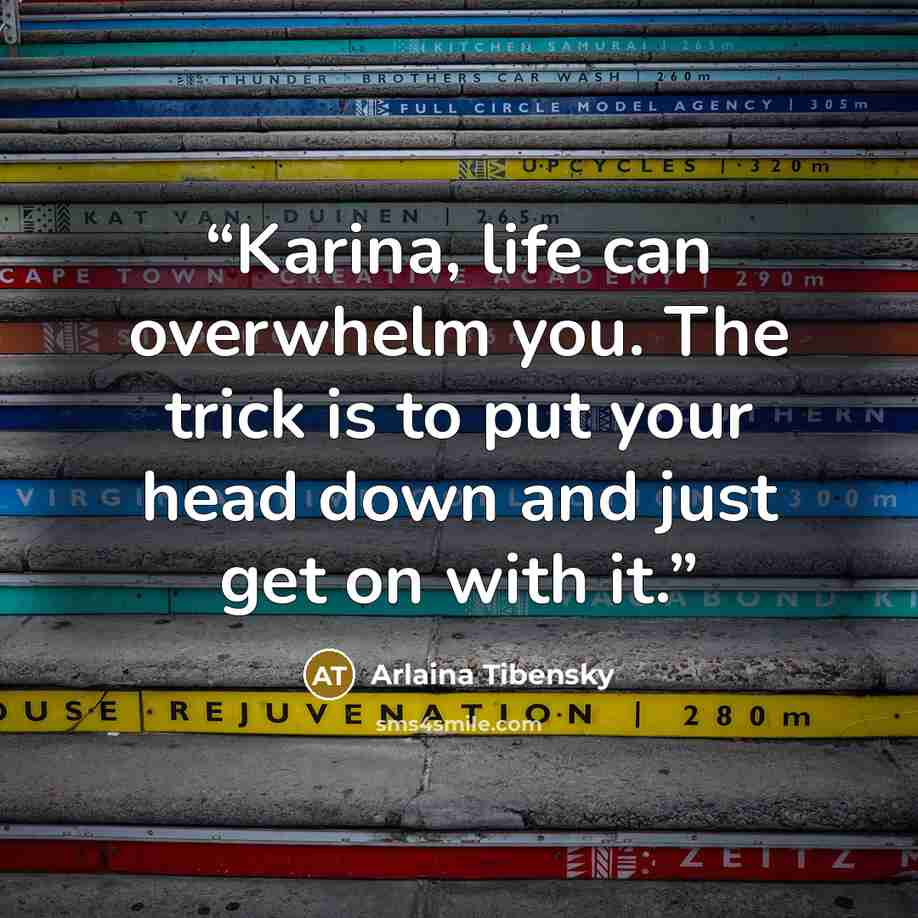 “Karina, life can overwhelm you. The trick is to put your head down and just get on with it.” quote by Arlaina Tibensky