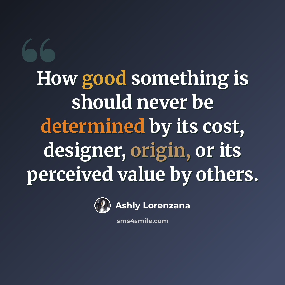 “How good something is should never be determined by its cost, designer, origin, or its perceived value by others.” quote by Ashly Lorenzana