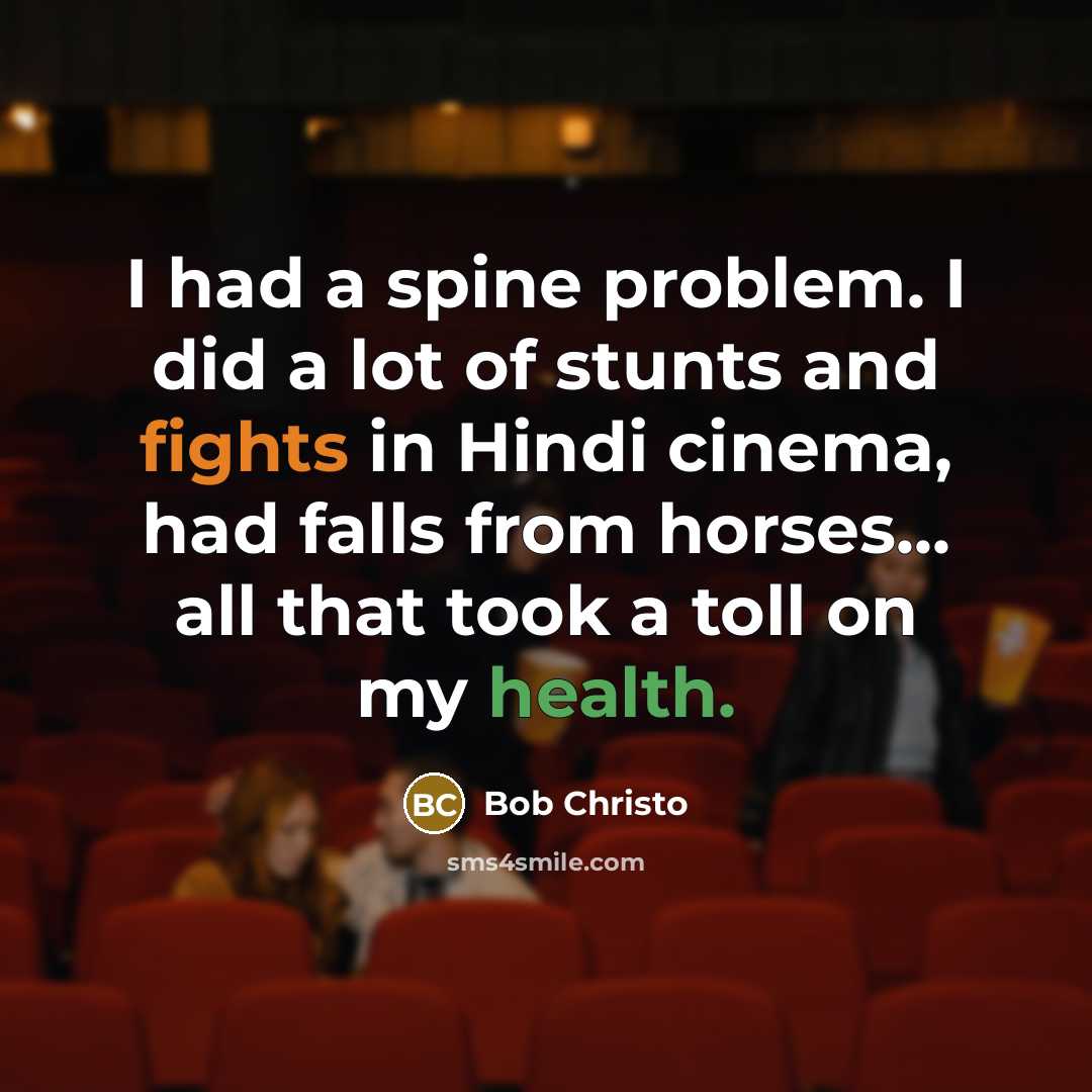 “I had a spine problem. I did a lot of stunts and fights in Hindi cinema, had falls from horses... all that took a toll on my health.” quote by Bob Christo