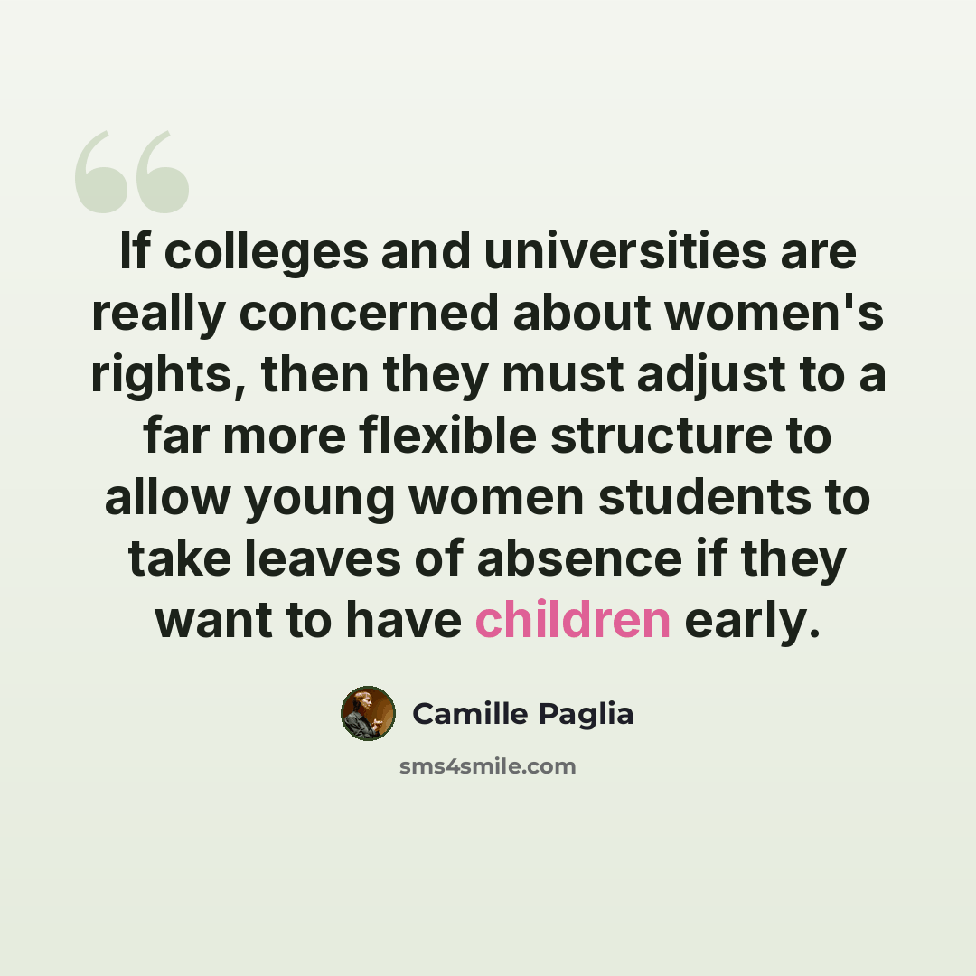 “If colleges and universities are really concerned about women's rights, then they must adjust to a far more flexible structure to allow young women students to take leaves of absence if they want to have children early.” quote by Camille Paglia