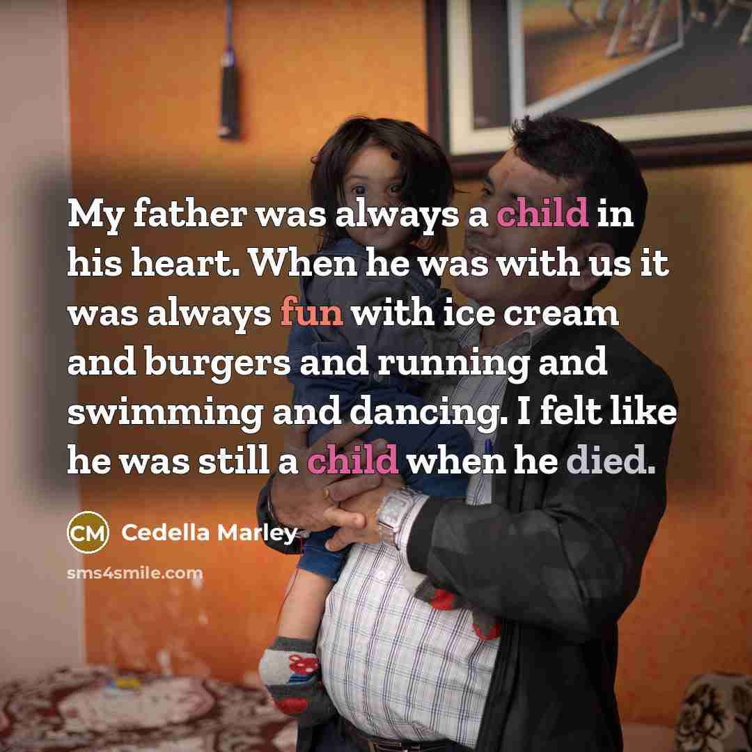 “My father was always a child in his heart. When he was with us it was always fun with ice cream and burgers and running and swimming and dancing. I felt like he was still a child when he died.” quote by Cedella Marley