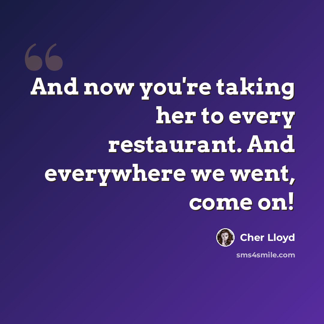“And now you're taking her to every restaurant. And everywhere we went, come on!” quote by Cher Lloyd