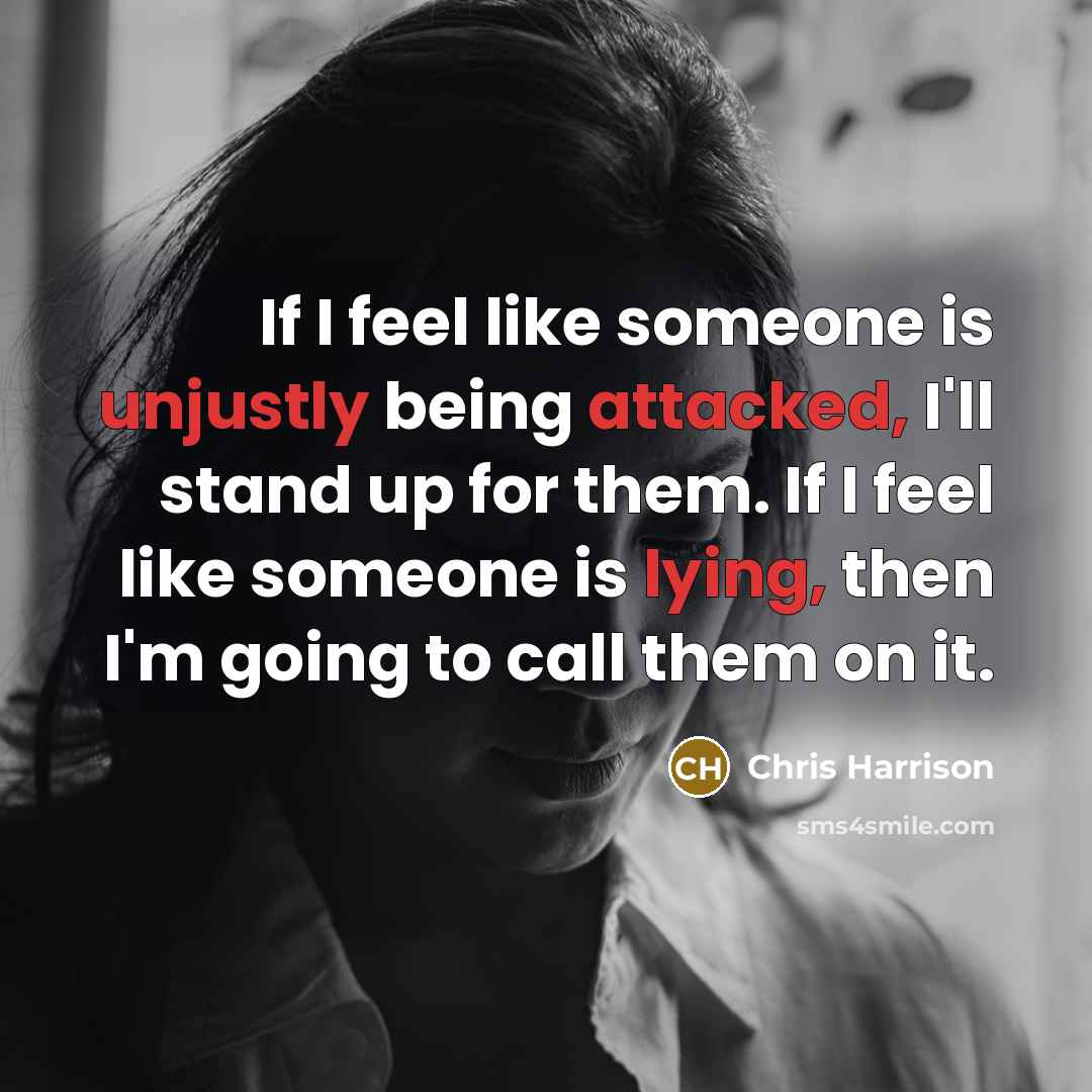 “If I feel like someone is unjustly being attacked, I'll stand up for them. If I feel like someone is lying, then I'm going to call them on it.” quote by Chris Harrison