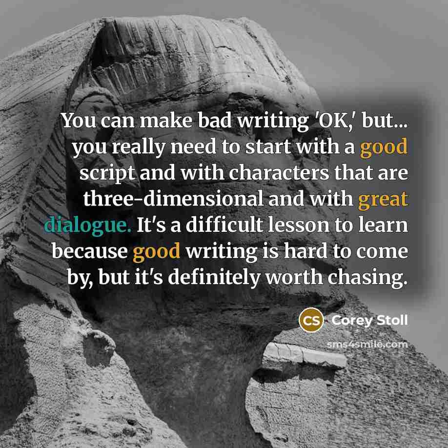 “You can make bad writing 'OK,' but... you really need to start with a good script and with characters that are three-dimensional and with great dialogue. It's a difficult lesson to learn because good writing is hard to come by, but it's definitely worth chasing.” quote by Corey Stoll
