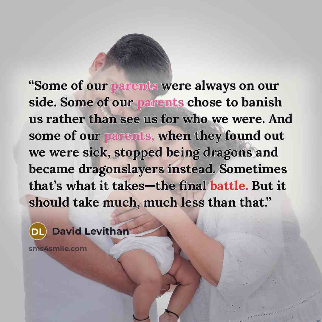“Some of our parents were always on our side. Some of our parents chose to banish us rather than see us for who we were. And some of our parents, when they found out we were sick, stopped being dragons and became dragonslayers instead. Sometimes that’s what it takes—the final battle. But it should…” quote by David Levithan