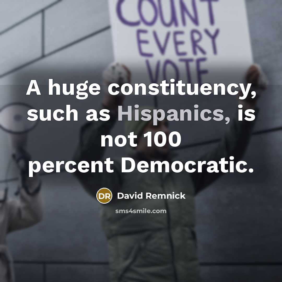 “A huge constituency, such as Hispanics, is not 100 percent Democratic.” quote by David Remnick