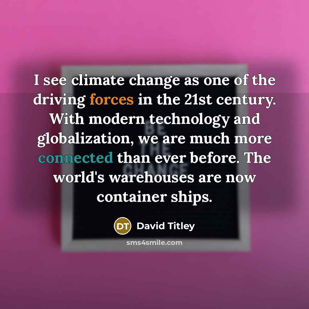 “I see climate change as one of the driving forces in the 21st century. With modern technology and globalization, we are much more connected than ever before. The world's warehouses are now container ships.” quote by David Titley