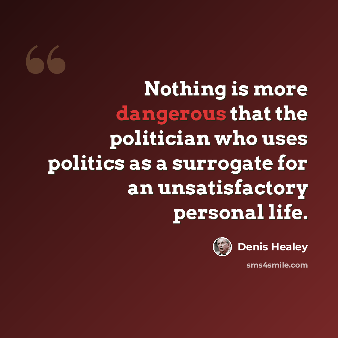 “Nothing is more dangerous that the politician who uses politics as a surrogate for an unsatisfactory personal life.” quote by Denis Healey