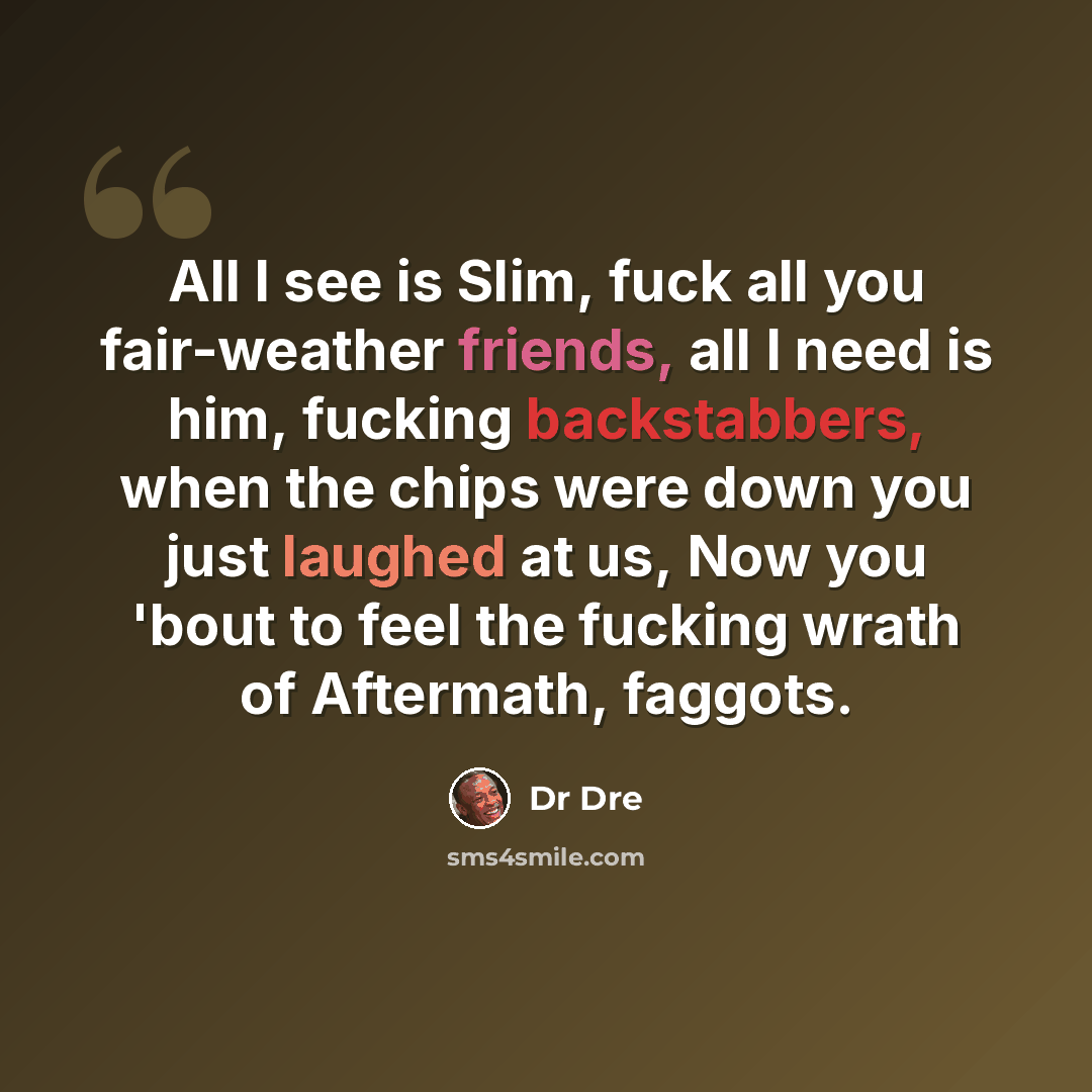 “All I see is Slim, fuck all you fair-weather friends, all I need is him, fucking backstabbers, when the chips were down you just laughed at us, Now you 'bout to feel the fucking wrath of Aftermath, faggots.” quote by Dr Dre