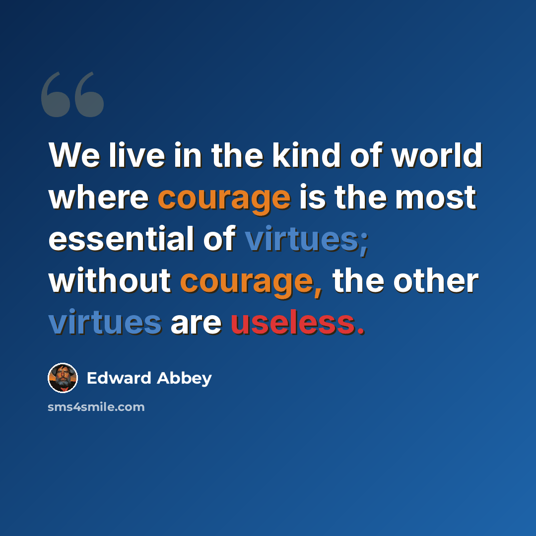 “We live in the kind of world where courage is the most essential of virtues; without courage, the other virtues are useless.” quote by Edward Abbey